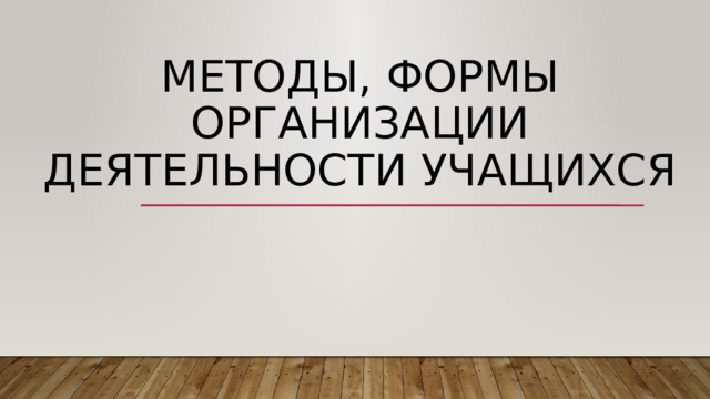 Методы, формы организации деятельности учащихся 