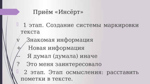 Приём «Инсёрт»  1 этап. Создание системы маркировки текста v Знакомая информация + Новая информация -- Я думал (думала) иначе ? Это меня заинтересовало  2 этап. Этап осмысления: расставить пометки в тексте. 