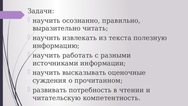 Задачи: научить осознанно, правильно, выразительно читать; научить извлекать из текста полезную информацию; научить работать с разными источниками информации; научить высказывать оценочные суждения о прочитанном; развивать потребность в чтении и читательскую компетентность. 