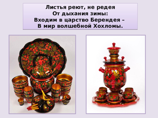 Листья реют, не редея  От дыхания зимы:  Входим в царство Берендея –  В мир волшебной Хохломы. 