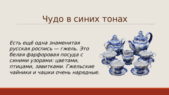 Чудо в синих тонах Есть ещё одна знаменитая русская роспись — гжель. Это белая фарфоровая посуда с синими узорами: цветами, птицами, завитками. Гжельские чайники и чашки очень нарядные. 