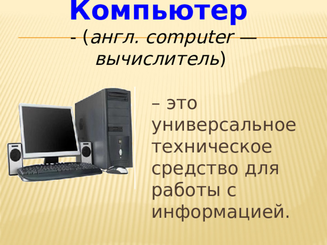 Компьютер - ( англ. computer — вычислитель ) – это универсальное техническое средство для работы с информацией. 
