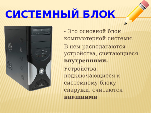 Системный блок - Это основной блок компьютерной системы. В нем располагаются устройства, считающиеся внутренними.  Устройства, подключающиеся к системному блоку снаружи, считаются внешними 