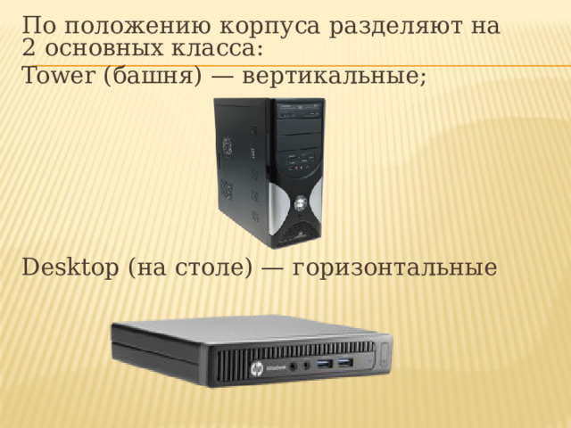 По положению корпуса разделяют на 2 основных класса: Tower (башня) — вертикальные; Desktop (на столе) — горизонтальные 