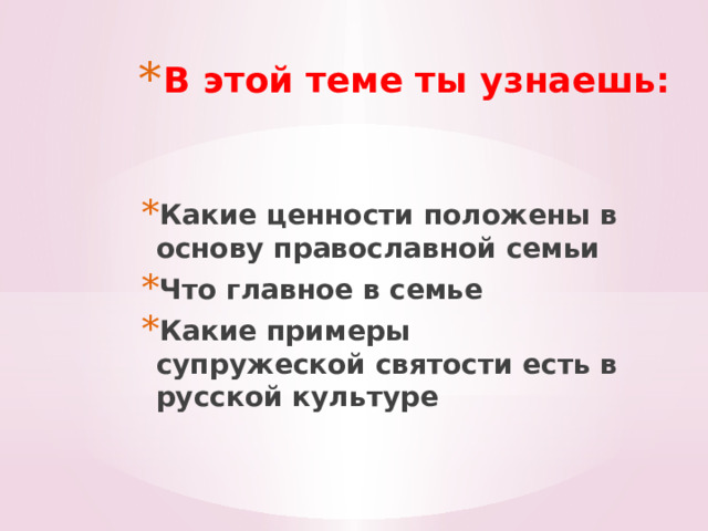 В этой теме ты узнаешь: Какие ценности положены в основу православной семьи Что главное в семье Какие примеры супружеской святости есть в русской культуре 