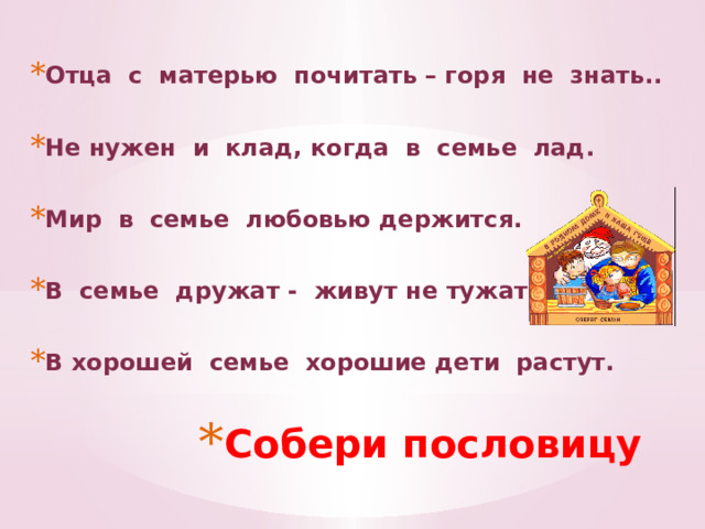 Отца с матерью почитать – горя не знать..  Не нужен и клад, когда в семье лад.  Мир в семье любовью держится.  В семье дружат - живут не тужат.  В хорошей семье хорошие дети растут. Собери пословицу 