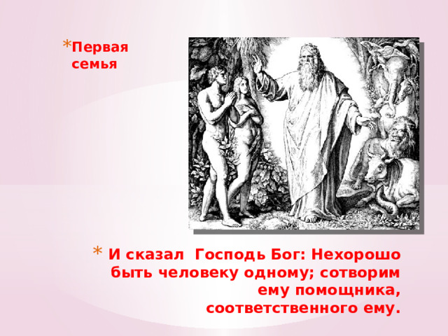 Первая семья 1 И сказал Господь Бог: Нехорошо быть человеку одному; сотворим ему помощника, соответственного ему. 