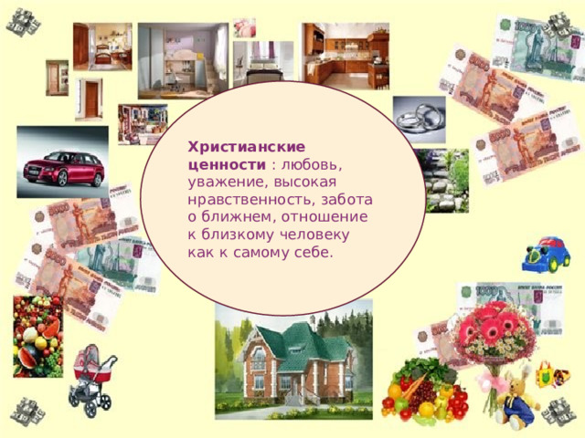 Христианские ценности  : любовь, уважение, высокая нравственность, забота о ближнем, отношение к близкому человеку как к самому себе. 