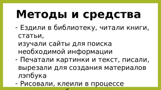 Методы и средства  Ездили в библиотеку, читали книги, статьи, изучали сайты для поиска необходимой информации  Печатали картинки и текст, писали, вырезали для создания материалов лэпбука  Рисовали, клеили в процессе создания лэпбука из подготовленных материалов 