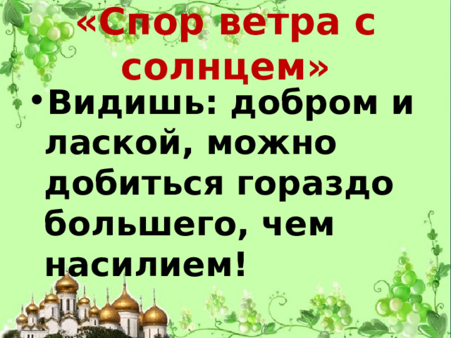 «Спор ветра с солнцем» Видишь: добром и лаской, можно добиться гораздо большего, чем насилием! 