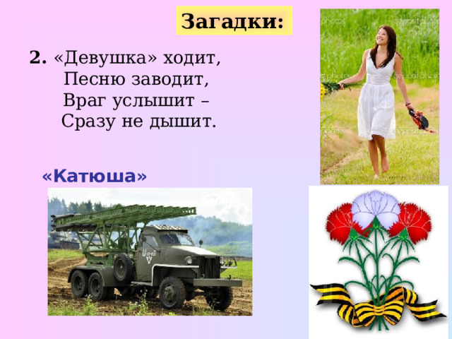 Загадки:  2. «Девушка» ходит,  Песню заводит,  Враг услышит –  Сразу не дышит. «Катюша» 
