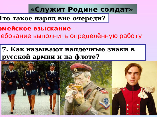 «Служит Родине солдат»  6. Что такое наряд вне очереди?  армейское взыскание – требование выполнить определённую работу  7. Как называют наплечные знаки в русской армии и на флоте?  - погон и эполет  