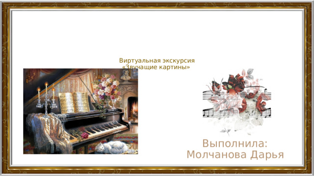       Виртуальная экскурсия  «Звучащие картины»    Выполнила: Молчанова Дарья 