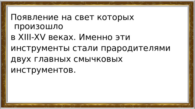 Появление на свет которых произошло в XIII-XV веках. Именно эти инструменты стали прародителями двух главных смычковых инструментов. 
