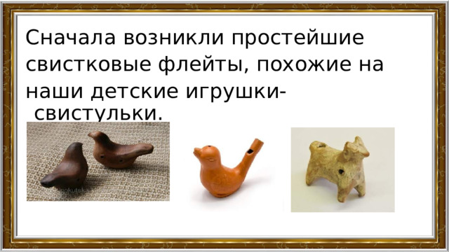 Сначала возникли простейшие свистковые флейты, похожие на наши детские игрушки-свистульки. 