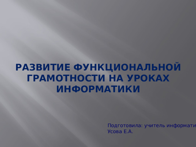 Развитие функциональной грамотности на уроках информатики Подготовила: учитель информатики Усова Е.А. 
