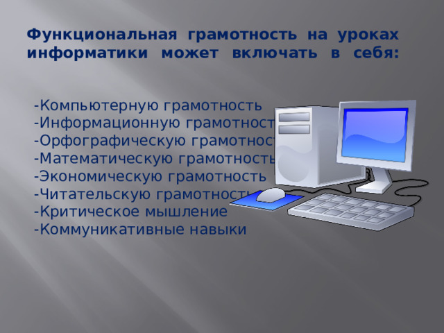 Функциональная грамотность на уроках информатики может включать в себя:   -Компьютерную грамотность -Информационную грамотность -Орфографическую грамотность -Математическую грамотность -Экономическую грамотность -Читательскую грамотность -Критическое мышление -Коммуникативные навыки 