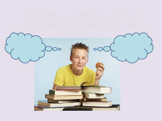 Почему у наших детей снижается интерес к учению? ? ? 