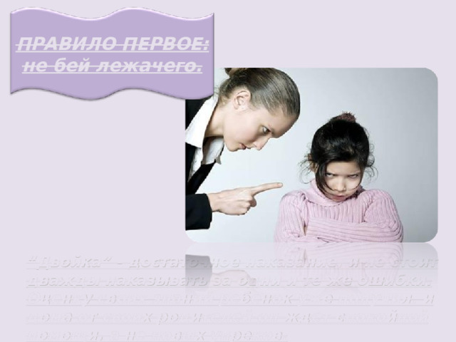 ПРАВИЛО ПЕРВОЕ: не бей лежачего. “ Двойка” - достаточное наказание, и не стоит дважды наказывать за одни и те же ошибки. Оценку своих знаний ребенок уже получил, и дома от своих родителей он ждет спокойной помощи, а не новых упреков. 
