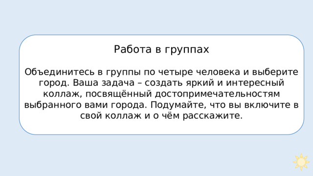 Работа в группах Объединитесь в группы по четыре человека и выберите город. Ваша задача – создать яркий и интересный коллаж, посвящённый достопримечательностям выбранного вами города. Подумайте, что вы включите в свой коллаж и о чём расскажите. 2 