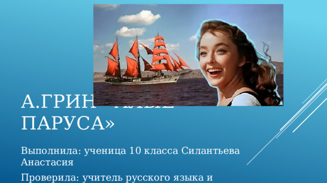 А.ГРИН «АЛЫЕ ПАРУСА» Выполнила: ученица 10 класса Силантьева Анастасия Проверила: учитель русского языка и литературы Ярина Е.Р. 