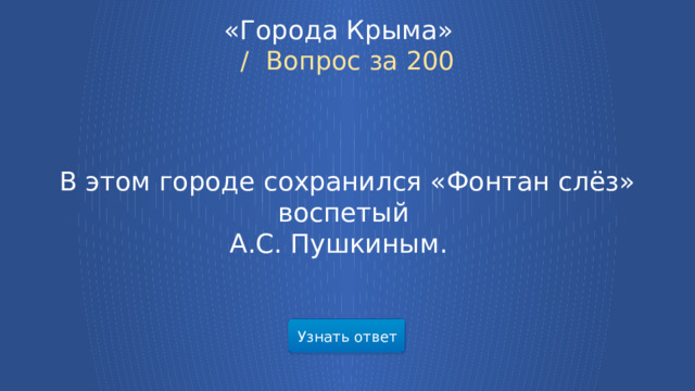 «Города Крыма»  /  Вопрос за 200 В этом городе сохранился «Фонтан слёз» воспетый А.С. Пушкиным.  Узнать ответ  