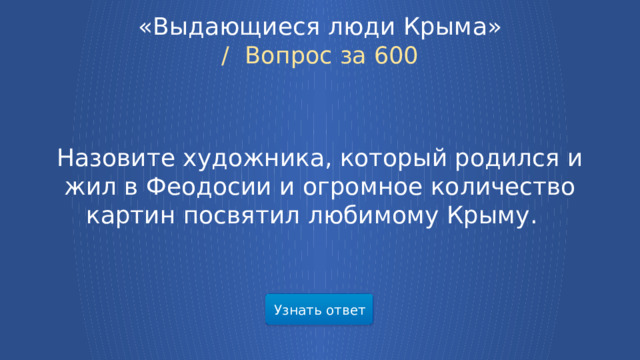 «Выдающиеся люди Крыма» /  Вопрос за 600 Назовите художника, который родился и жил в Феодосии и огромное количество картин посвятил любимому Крыму.  Узнать ответ  