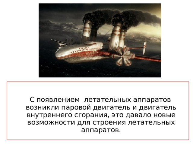  С появлением летательных аппаратов возникли паровой двигатель и двигатель внутреннего сгорания, это давало новые возможности для строения летательных аппаратов.  