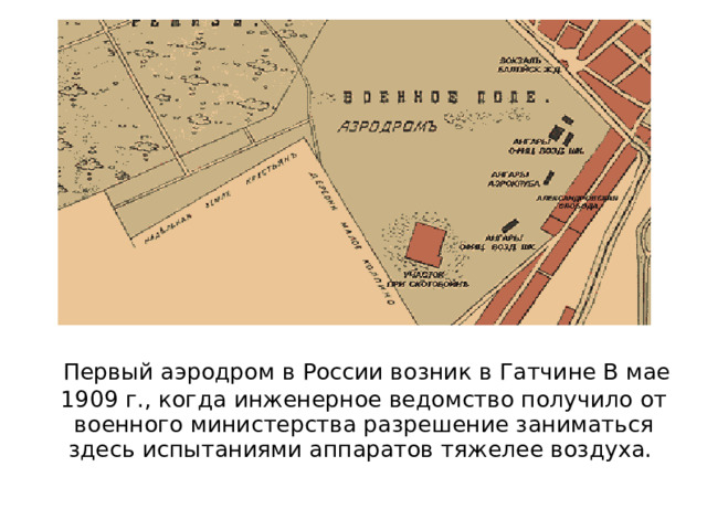   Первый аэродром в России возник в Гатчине В мае 1909 г., когда инженерное ведомство получило от военного министерства разрешение заниматься здесь испытаниями аппаратов тяжелее воздуха.  