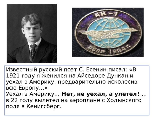 Известный русский поэт С. Есенин писал: «В 1921 году я женился на Айседоре Дункан и уехал в Америку, предварительно исколесив всю Европу…»  Уехал в Америку… Нет, не уехал, а улетел! …в 22 году вылетел на аэроплане с Ходынского поля в Кенигсберг.  