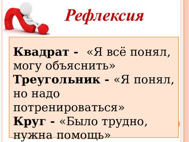 Квадрат - «Я всё понял, могу объяснить»  Треугольник - «Я понял, но надо потренироваться»  Круг - «Было трудно, нужна помощь» 