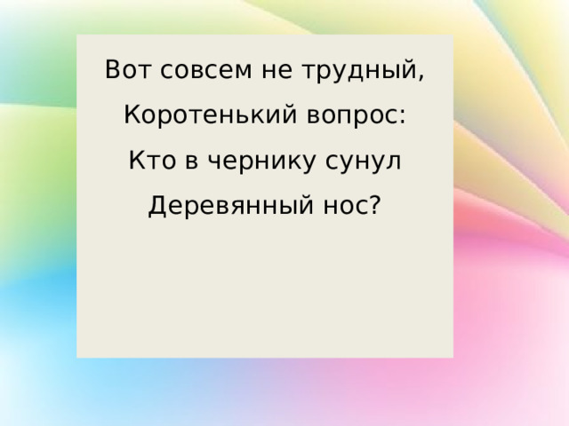 Вот совсем не трудный, Коротенький вопрос: Кто в чернику сунул Деревянный нос? 