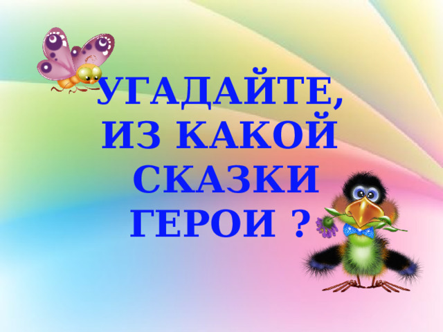 УГАДАЙТЕ, ИЗ КАКОЙ СКАЗКИ ГЕРОИ ? 