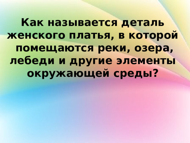 Как называется деталь женского платья, в которой помещаются реки, озера, лебеди и другие элементы окружающей среды? 