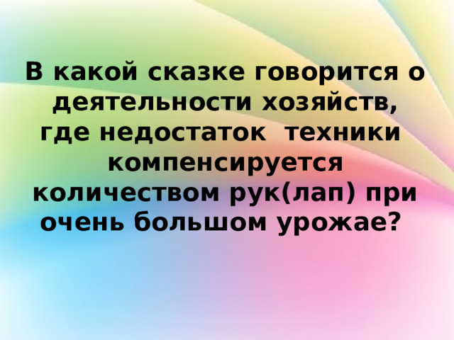 В какой сказке говорится о деятельности хозяйств, где недостаток техники компенсируется количеством рук(лап) при очень большом урожае? 
