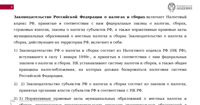  Законодательство Российской Федерации о налогах и сборах  включает Налоговый кодекс РФ, принятые в соответствии с ним федеральные законы о налогах, сборах, страховых взносах, законы о налогах субъектов РФ, а также нормативные правовые акты муниципальных образований о местных налогах и сборах.    Законодательство о налогах и сборах, действующее на территории РФ, включает в себя: Законодательство РФ о налогах и сборах состоит из Налогового кодекса РФ (НК РФ), вступившего в силу 1 января 1999г., и принятых в соответствии с ним федеральных законов о налогах и сборах. НК устанавливает систему налогов и сборов, а также общие принципы налогообложения, на которых должна базироваться налоговая система Российской Федерации.  2) Законодательство субъектов РФ о налогах и сборах состоит из законов о налогах, принятых органами власти субъектов РФ в соответствии с НК РФ. 3) Нормативные правовые акты муниципальных образований о местных налогах и сборах, принимаемые представительными органами муниципальных образований в соответствии с НК РФ. 