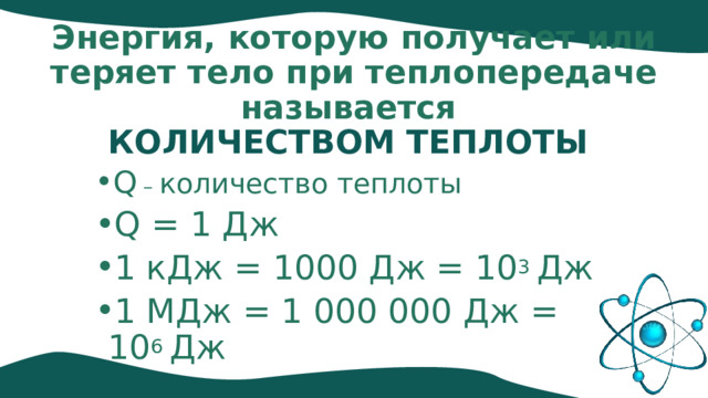 Энергия, которую получает или теряет тело при теплопередаче называется  КОЛИЧЕСТВОМ ТЕПЛОТЫ Q – количество теплоты Q = 1 Дж 1 кДж = 1000 Дж = 10 3 Дж 1 МДж = 1 000 000 Дж = 10 6 Дж rj  