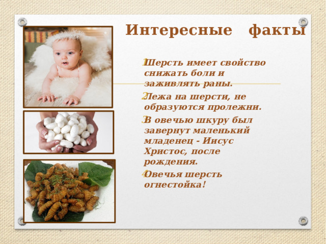  Интересные факты Шерсть имеет свойство снижать боли и заживлять раны.    Лежа на шерсти, не образуются пролежни.  В овечью шкуру был завернут маленький младенец - Иисус Христос, после рождения. Овечья шерсть огнестойка!  