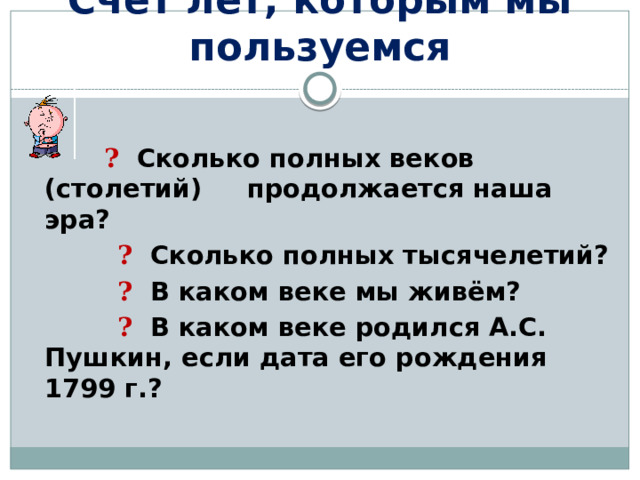 Счёт лет, которым мы  пользуемся   ? Сколько полных веков (столетий) продолжается наша эра?   ?  Сколько полных тысячелетий?  ? В каком веке мы живём?   ? В каком веке родился А.С. Пушкин, если дата его рождения 1799 г.? 