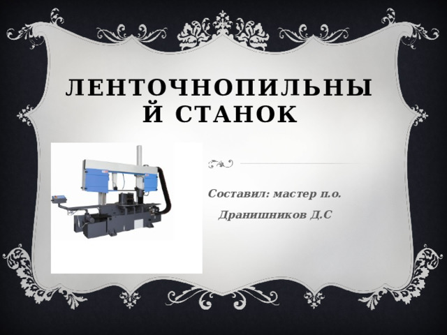 Ленточнопильный станок Составил: мастер п.о. Дранишников Д.С 