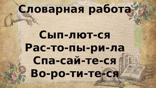 Словарная работа  Сып-лют-ся Рас-то-пы-ри-ла Спа-сай-те-ся Во-ро-ти-те-ся 