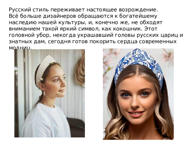 Русский стиль переживает настоящее возрождение. Всё больше дизайнеров обращаются к богатейшему наследию нашей культуры, и, конечно же, не обходят вниманием такой яркий символ, как кокошник. Этот головной убор, некогда украшавший головы русских цариц и знатных дам, сегодня готов покорить сердца современных модниц. 