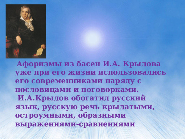  Афоризмы из басен И.А. Крылова уже при его жизни использовались его современниками наряду с пословицами и поговорками.  И.А.Крылов обогатил русский язык, русскую речь крылатыми, остроумными, образными выражениями-сравнениями 