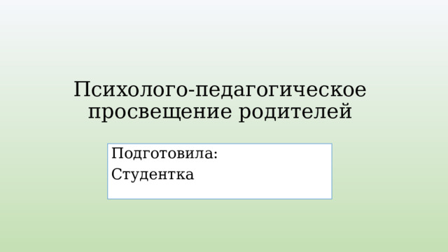 Психолого-педагогическое просвещение родителей Подготовила: Студентка  