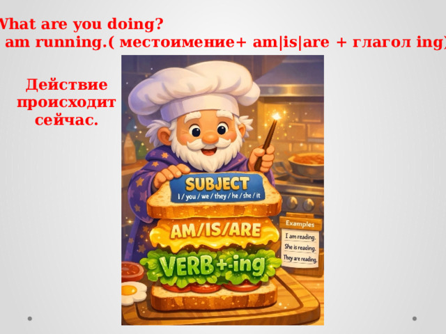 -What are you doing? -I am running.( местоимение+ am|is|are + глагол ing) Действие происходит сейчас. 