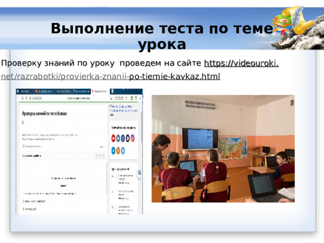 Выполнение теста по теме урока Проверку знаний по уроку проведем на сайте https :// videouroki . net / razrabotki / provierka - znanii - po - tiemie - kavkaz . html 