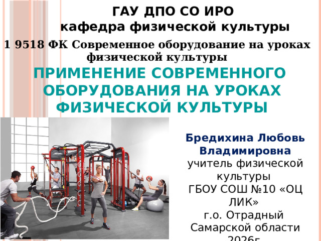 ГАУ ДПО СО ИРО кафедра физической культуры 1 9518 ФК Современное оборудование на уроках физической культуры ПРИМЕНЕНИЕ СОВРЕМЕННОГО ОБОРУДОВАНИЯ НА УРОКАХ ФИЗИЧЕСКОЙ КУЛЬТУРЫ Бредихина Любовь Владимировна учитель физической культуры ГБОУ СОШ №10 «ОЦ ЛИК» г.о. Отрадный Самарской области 2026г. 