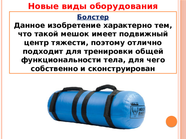 Новые виды оборудования Болстер Данное изобретение характерно тем, что такой мешок имеет подвижный центр тяжести, поэтому отлично подходит для тренировки общей функциональности тела, для чего собственно и сконструирован 