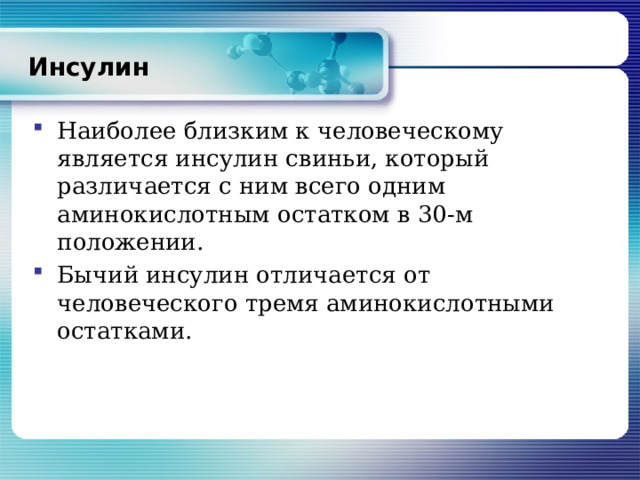 Инсулин Наиболее близким к человеческому является инсулин свиньи, который различается с ним всего одним аминокислотным остатком в 30-м положении. Бычий инсулин отличается от человеческого тремя аминокислотными остатками. 