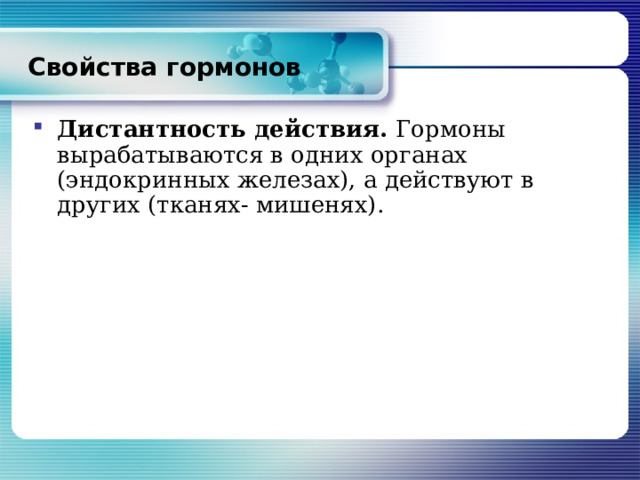 Свойства гормонов Дистантность действия. Гормоны вырабатываются в одних органах (эндокринных железах), а действуют в других (тканях- мишенях). 